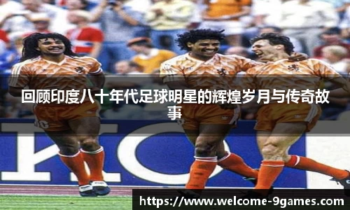 回顾印度八十年代足球明星的辉煌岁月与传奇故事