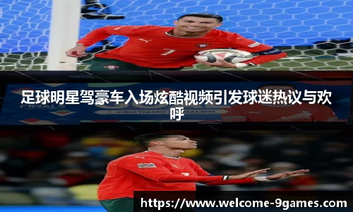 足球明星驾豪车入场炫酷视频引发球迷热议与欢呼